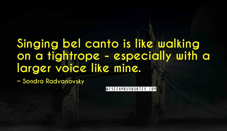 Sondra Radvanovsky Quotes: Singing bel canto is like walking on a tightrope - especially with a larger voice like mine.