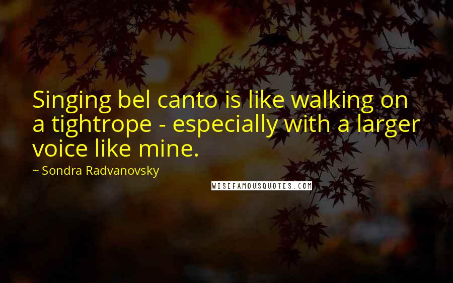 Sondra Radvanovsky Quotes: Singing bel canto is like walking on a tightrope - especially with a larger voice like mine.