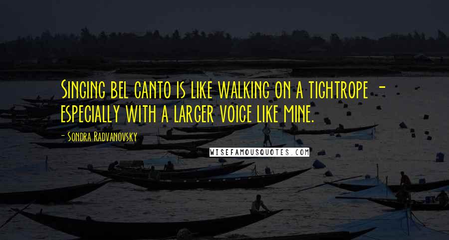 Sondra Radvanovsky Quotes: Singing bel canto is like walking on a tightrope - especially with a larger voice like mine.