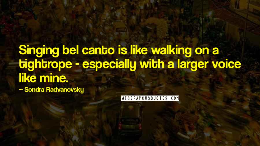 Sondra Radvanovsky Quotes: Singing bel canto is like walking on a tightrope - especially with a larger voice like mine.