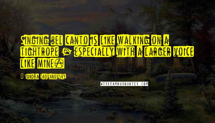 Sondra Radvanovsky Quotes: Singing bel canto is like walking on a tightrope - especially with a larger voice like mine.