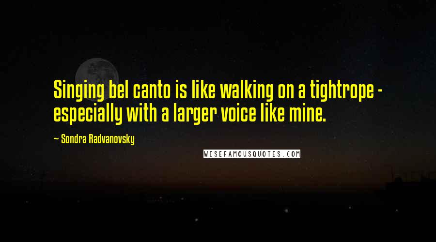 Sondra Radvanovsky Quotes: Singing bel canto is like walking on a tightrope - especially with a larger voice like mine.