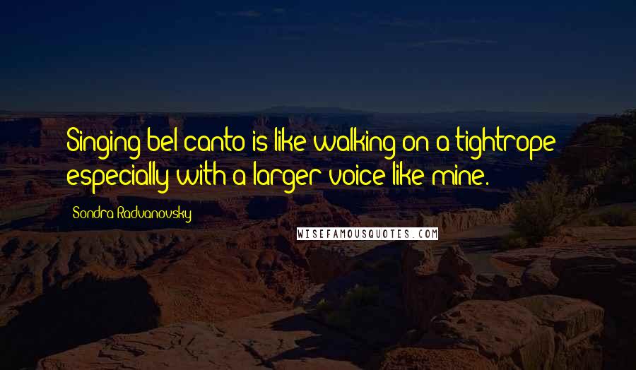 Sondra Radvanovsky Quotes: Singing bel canto is like walking on a tightrope - especially with a larger voice like mine.