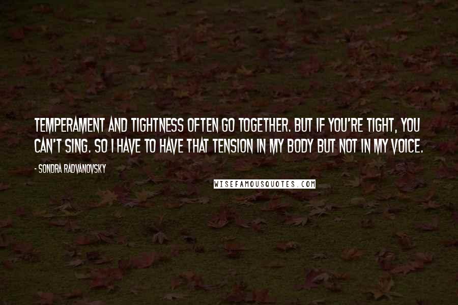 Sondra Radvanovsky Quotes: Temperament and tightness often go together. But if you're tight, you can't sing. So I have to have that tension in my body but not in my voice.