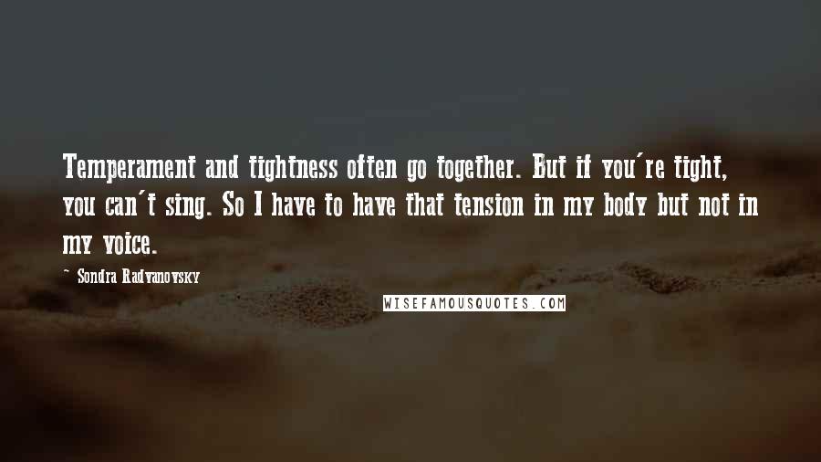 Sondra Radvanovsky Quotes: Temperament and tightness often go together. But if you're tight, you can't sing. So I have to have that tension in my body but not in my voice.