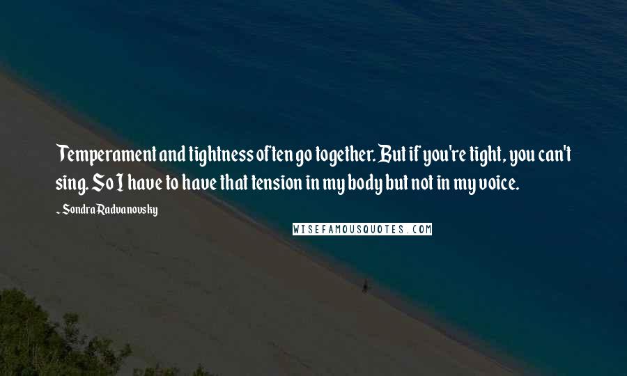 Sondra Radvanovsky Quotes: Temperament and tightness often go together. But if you're tight, you can't sing. So I have to have that tension in my body but not in my voice.