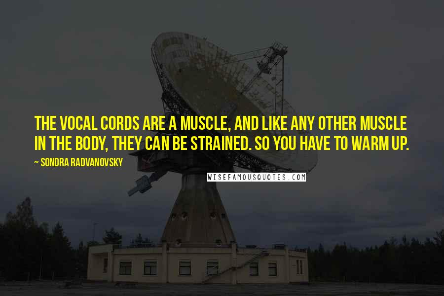 Sondra Radvanovsky Quotes: The vocal cords are a muscle, and like any other muscle in the body, they can be strained. So you have to warm up.