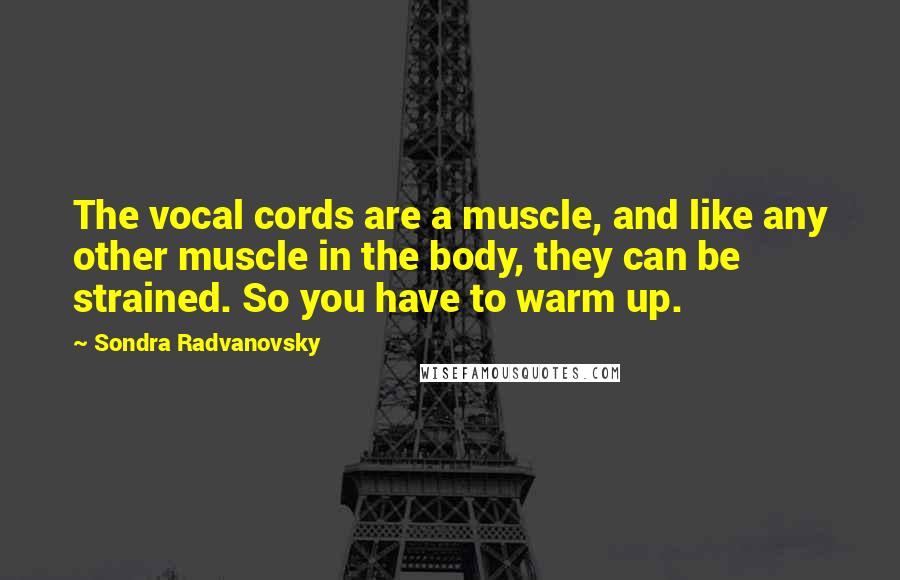 Sondra Radvanovsky Quotes: The vocal cords are a muscle, and like any other muscle in the body, they can be strained. So you have to warm up.