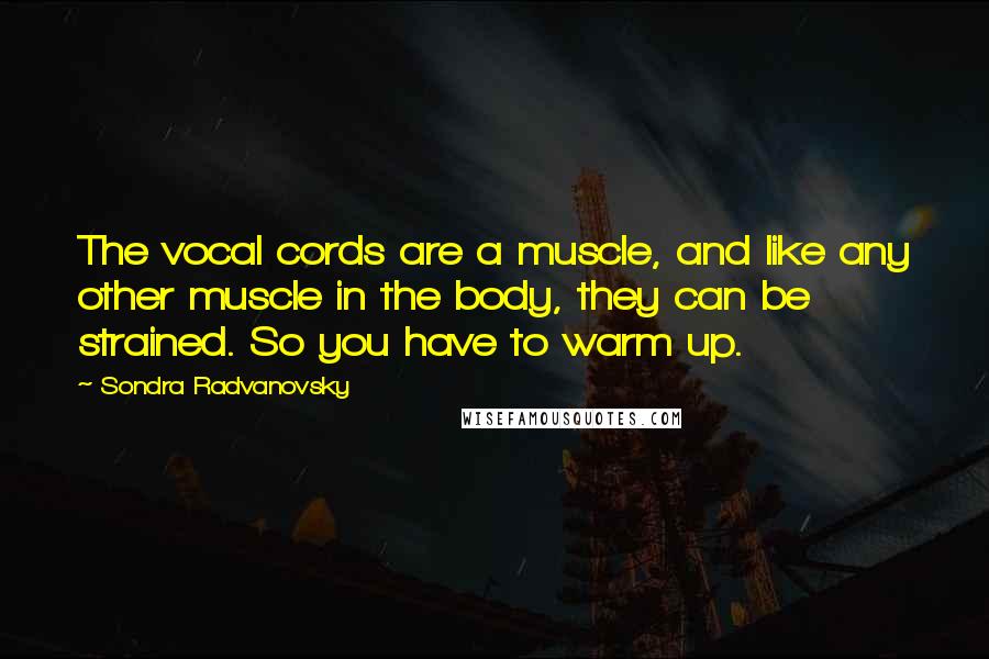 Sondra Radvanovsky Quotes: The vocal cords are a muscle, and like any other muscle in the body, they can be strained. So you have to warm up.