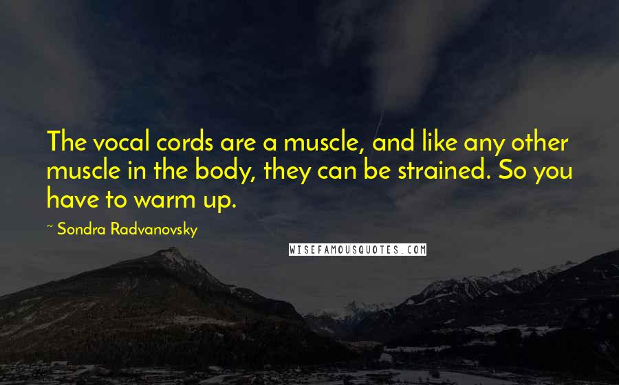 Sondra Radvanovsky Quotes: The vocal cords are a muscle, and like any other muscle in the body, they can be strained. So you have to warm up.