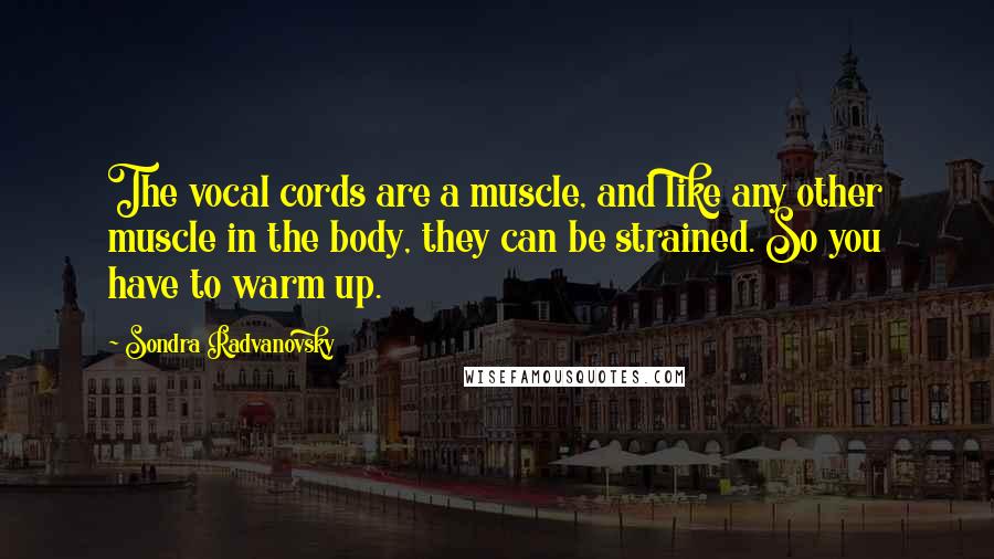 Sondra Radvanovsky Quotes: The vocal cords are a muscle, and like any other muscle in the body, they can be strained. So you have to warm up.