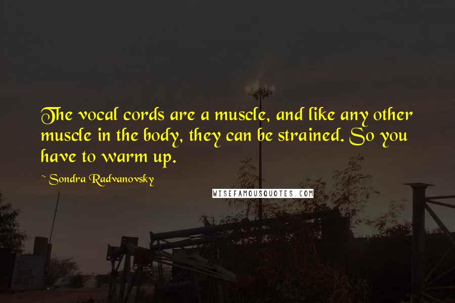 Sondra Radvanovsky Quotes: The vocal cords are a muscle, and like any other muscle in the body, they can be strained. So you have to warm up.