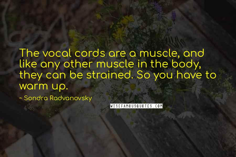 Sondra Radvanovsky Quotes: The vocal cords are a muscle, and like any other muscle in the body, they can be strained. So you have to warm up.