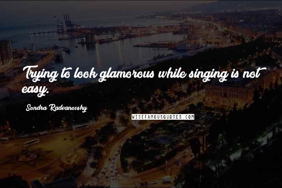Sondra Radvanovsky Quotes: Trying to look glamorous while singing is not easy.