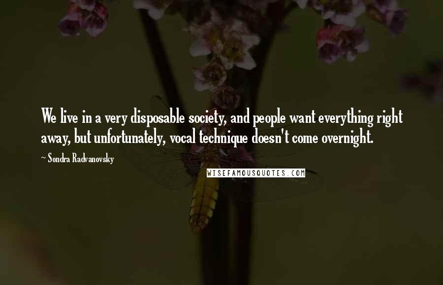 Sondra Radvanovsky Quotes: We live in a very disposable society, and people want everything right away, but unfortunately, vocal technique doesn't come overnight.