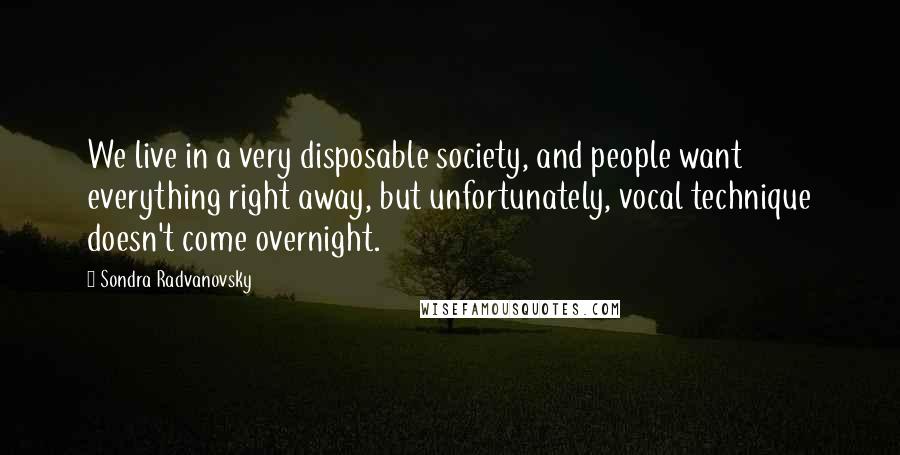 Sondra Radvanovsky Quotes: We live in a very disposable society, and people want everything right away, but unfortunately, vocal technique doesn't come overnight.