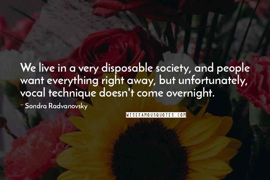 Sondra Radvanovsky Quotes: We live in a very disposable society, and people want everything right away, but unfortunately, vocal technique doesn't come overnight.