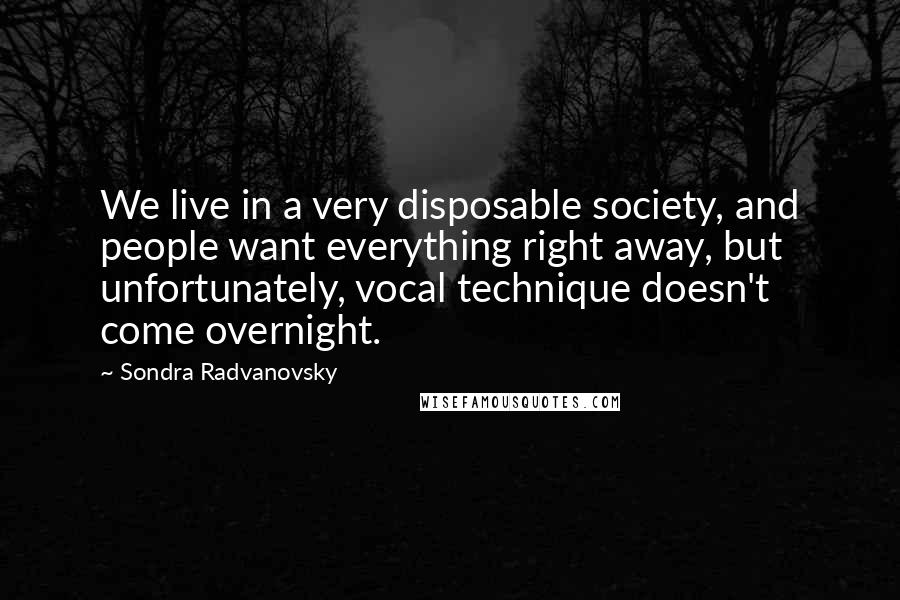 Sondra Radvanovsky Quotes: We live in a very disposable society, and people want everything right away, but unfortunately, vocal technique doesn't come overnight.