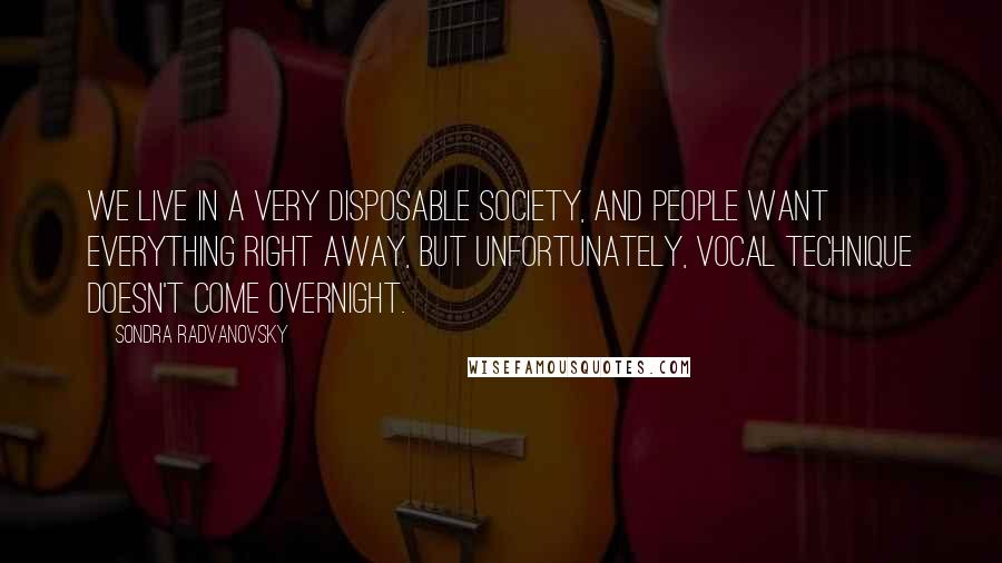 Sondra Radvanovsky Quotes: We live in a very disposable society, and people want everything right away, but unfortunately, vocal technique doesn't come overnight.