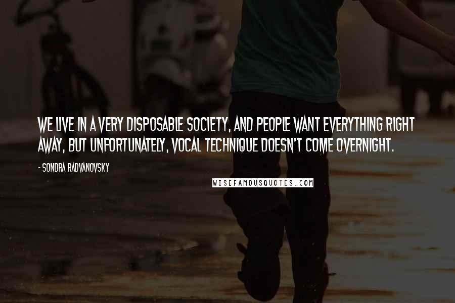 Sondra Radvanovsky Quotes: We live in a very disposable society, and people want everything right away, but unfortunately, vocal technique doesn't come overnight.