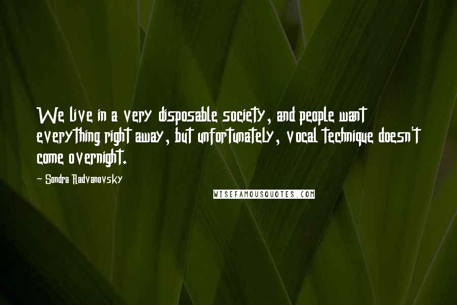 Sondra Radvanovsky Quotes: We live in a very disposable society, and people want everything right away, but unfortunately, vocal technique doesn't come overnight.