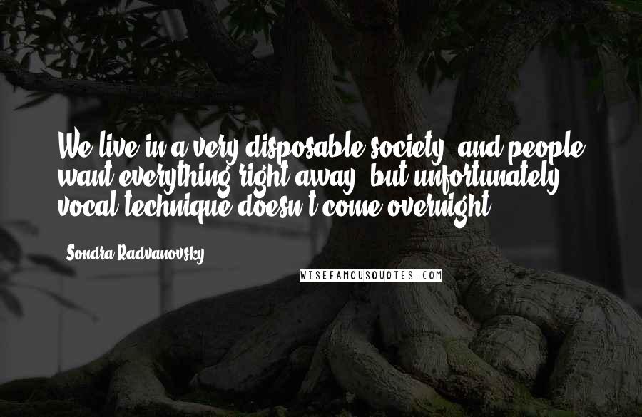 Sondra Radvanovsky Quotes: We live in a very disposable society, and people want everything right away, but unfortunately, vocal technique doesn't come overnight.