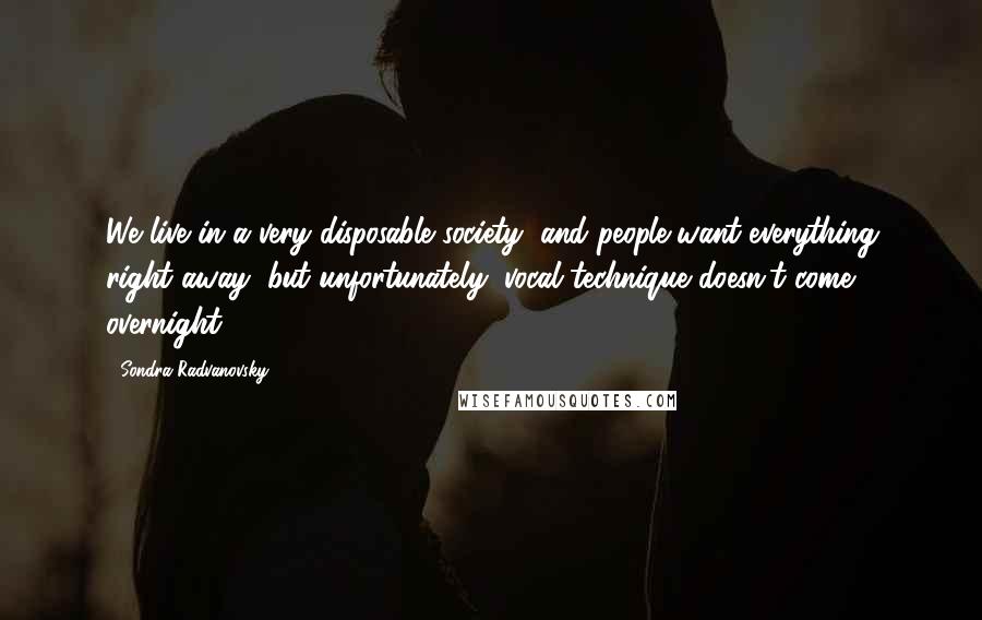 Sondra Radvanovsky Quotes: We live in a very disposable society, and people want everything right away, but unfortunately, vocal technique doesn't come overnight.