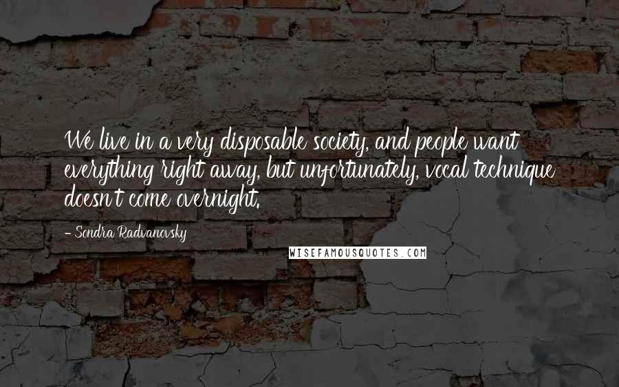 Sondra Radvanovsky Quotes: We live in a very disposable society, and people want everything right away, but unfortunately, vocal technique doesn't come overnight.