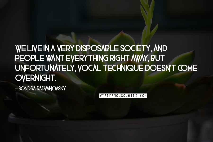 Sondra Radvanovsky Quotes: We live in a very disposable society, and people want everything right away, but unfortunately, vocal technique doesn't come overnight.