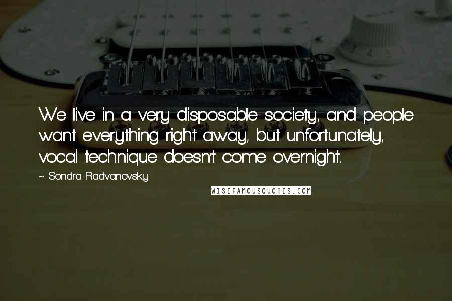 Sondra Radvanovsky Quotes: We live in a very disposable society, and people want everything right away, but unfortunately, vocal technique doesn't come overnight.