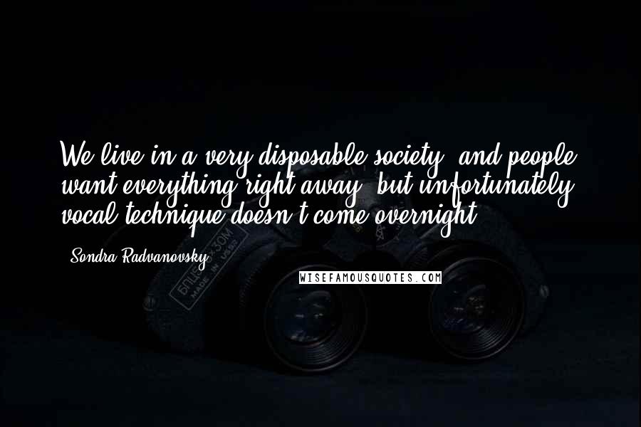 Sondra Radvanovsky Quotes: We live in a very disposable society, and people want everything right away, but unfortunately, vocal technique doesn't come overnight.