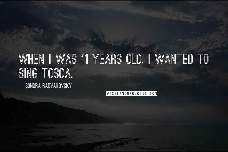 Sondra Radvanovsky Quotes: When I was 11 years old, I wanted to sing Tosca.