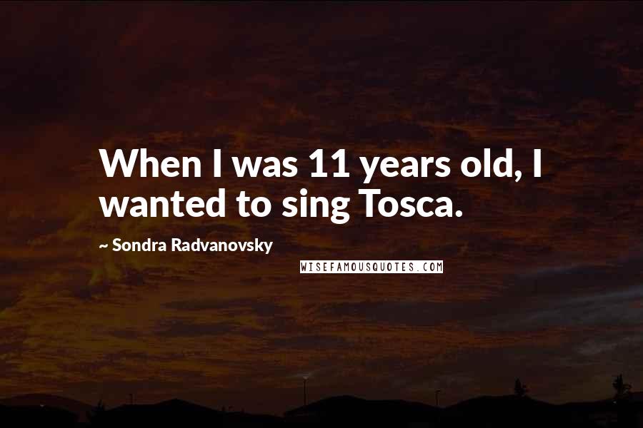 Sondra Radvanovsky Quotes: When I was 11 years old, I wanted to sing Tosca.