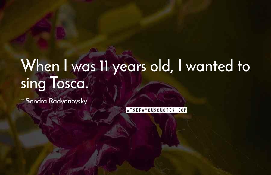 Sondra Radvanovsky Quotes: When I was 11 years old, I wanted to sing Tosca.