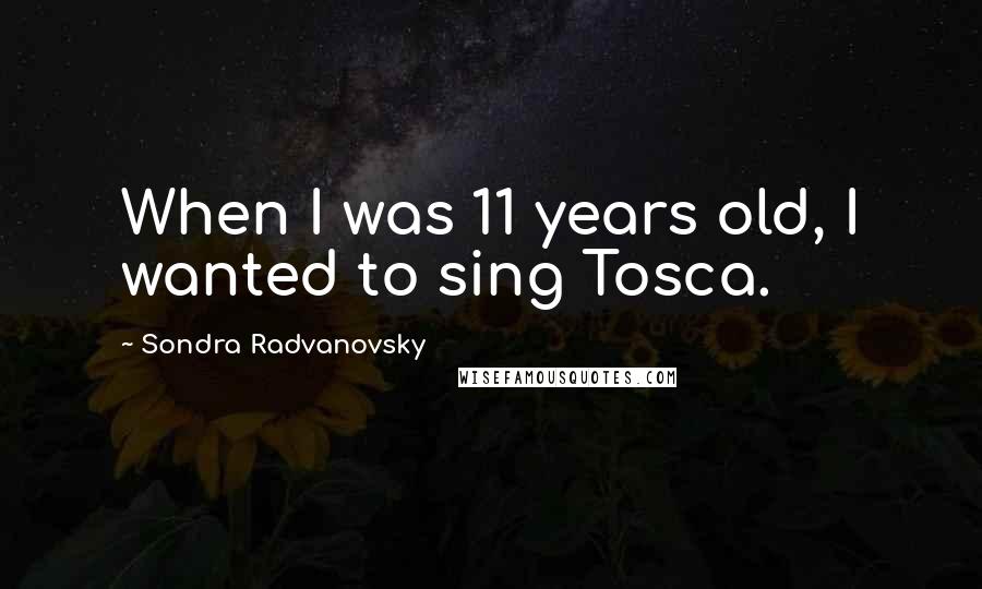 Sondra Radvanovsky Quotes: When I was 11 years old, I wanted to sing Tosca.