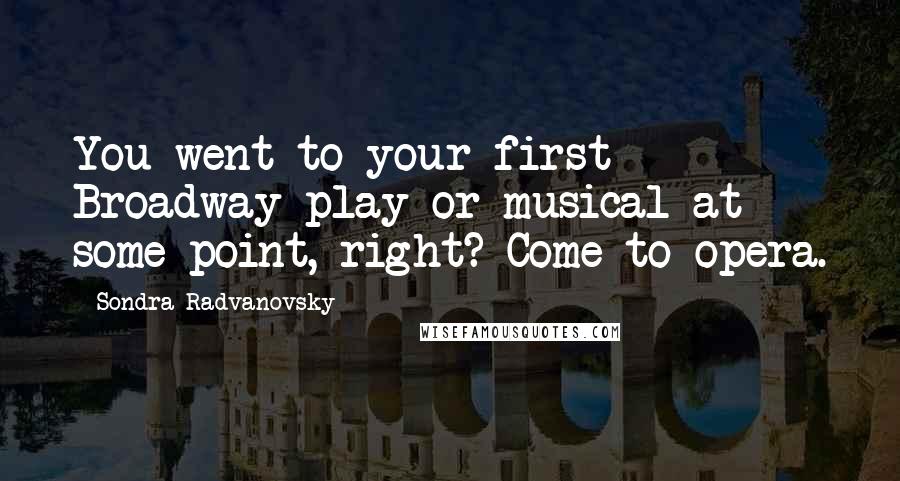 Sondra Radvanovsky Quotes: You went to your first Broadway play or musical at some point, right? Come to opera.