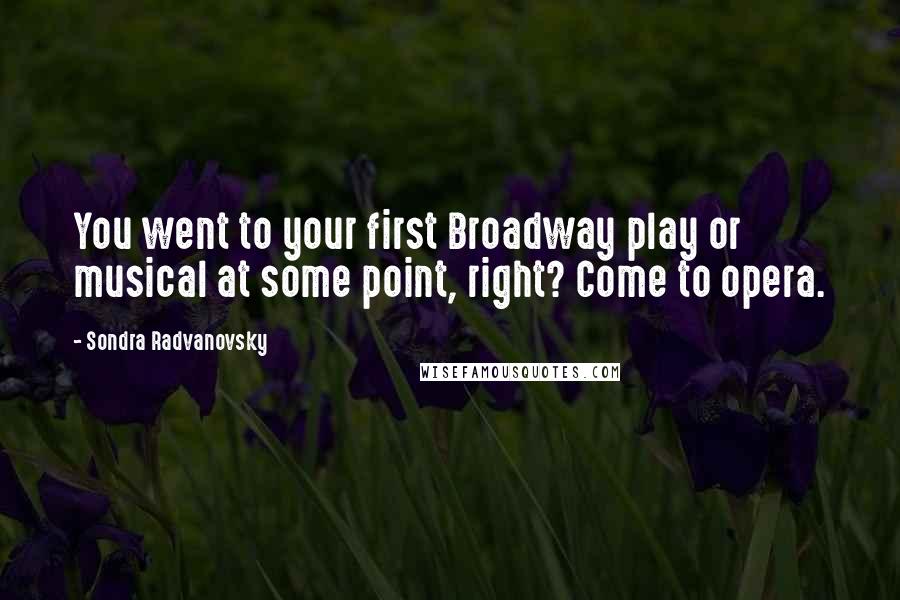 Sondra Radvanovsky Quotes: You went to your first Broadway play or musical at some point, right? Come to opera.