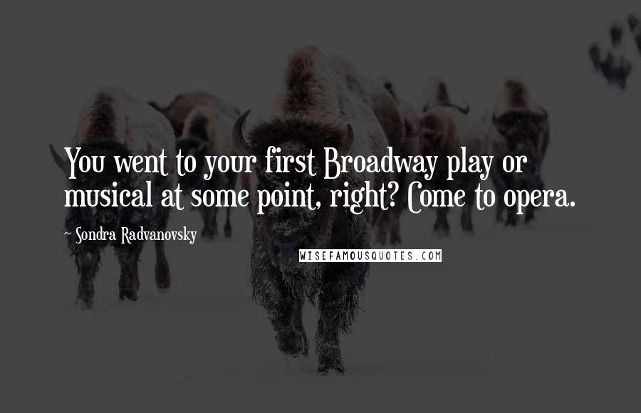 Sondra Radvanovsky Quotes: You went to your first Broadway play or musical at some point, right? Come to opera.