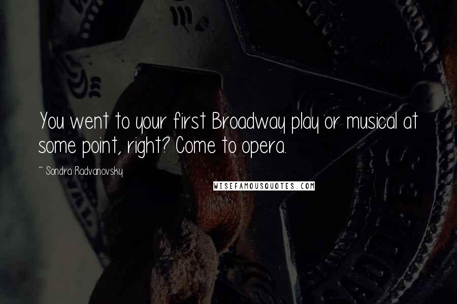 Sondra Radvanovsky Quotes: You went to your first Broadway play or musical at some point, right? Come to opera.