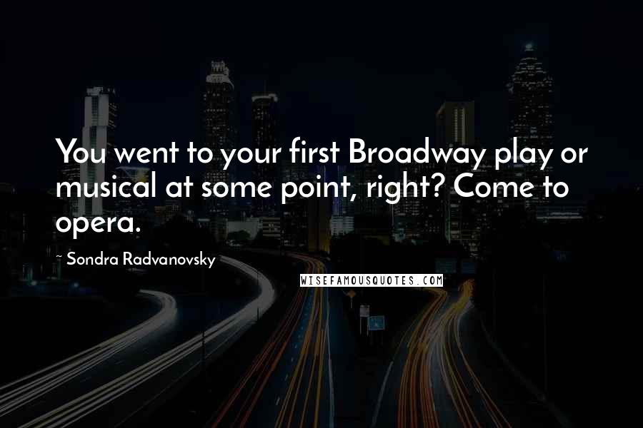 Sondra Radvanovsky Quotes: You went to your first Broadway play or musical at some point, right? Come to opera.