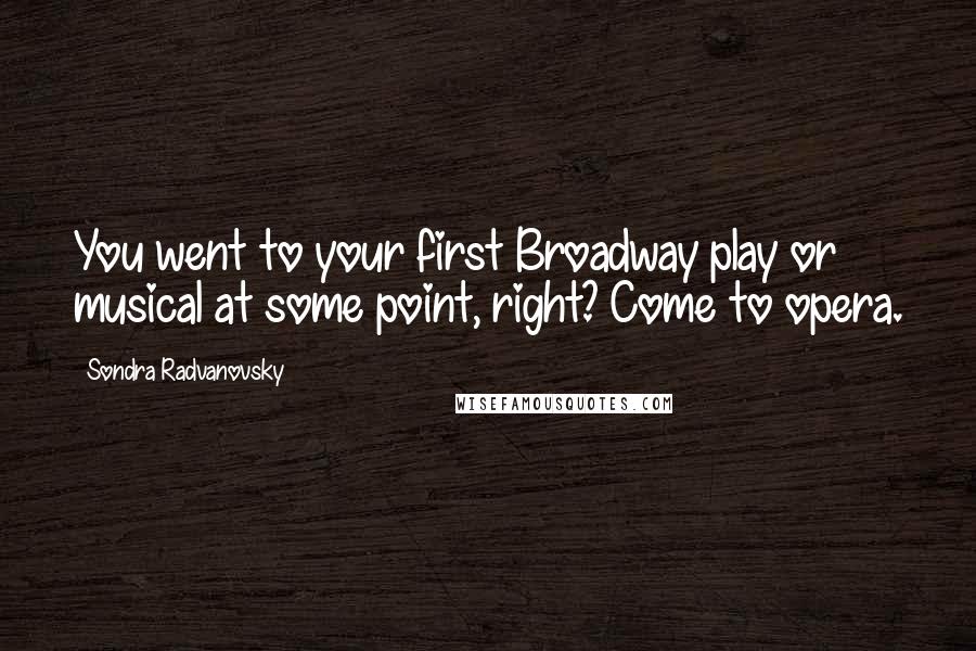 Sondra Radvanovsky Quotes: You went to your first Broadway play or musical at some point, right? Come to opera.