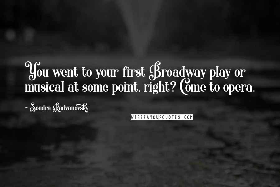 Sondra Radvanovsky Quotes: You went to your first Broadway play or musical at some point, right? Come to opera.