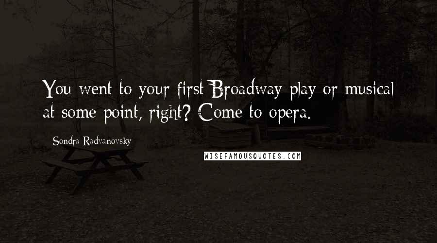 Sondra Radvanovsky Quotes: You went to your first Broadway play or musical at some point, right? Come to opera.