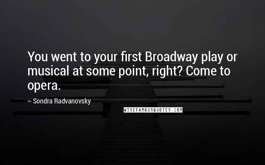 Sondra Radvanovsky Quotes: You went to your first Broadway play or musical at some point, right? Come to opera.