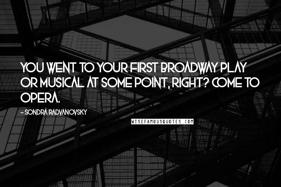 Sondra Radvanovsky Quotes: You went to your first Broadway play or musical at some point, right? Come to opera.