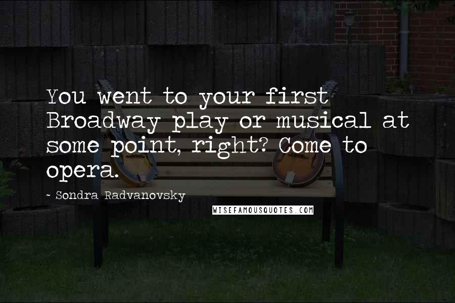 Sondra Radvanovsky Quotes: You went to your first Broadway play or musical at some point, right? Come to opera.