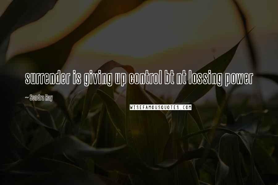 Sondra Ray Quotes: surrender is giving up control bt nt lossing power