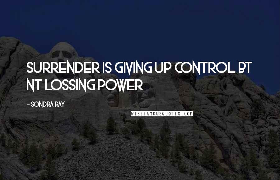 Sondra Ray Quotes: surrender is giving up control bt nt lossing power