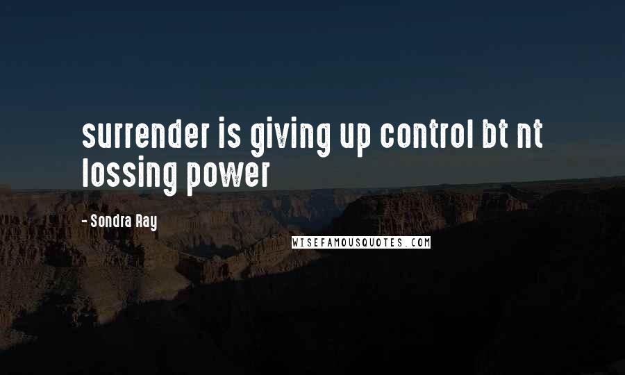 Sondra Ray Quotes: surrender is giving up control bt nt lossing power