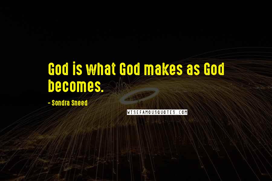 Sondra Sneed Quotes: God is what God makes as God becomes.